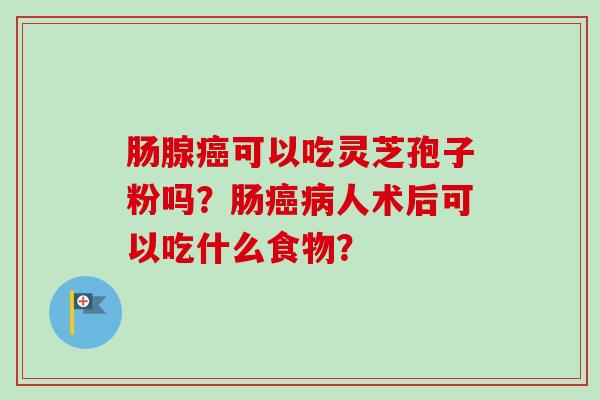 肠腺癌可以吃灵芝孢子粉吗？肠癌病人术后可以吃什么食物？