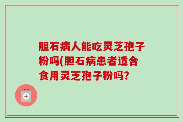 胆石病人能吃灵芝孢子粉吗(胆石病患者适合食用灵芝孢子粉吗？