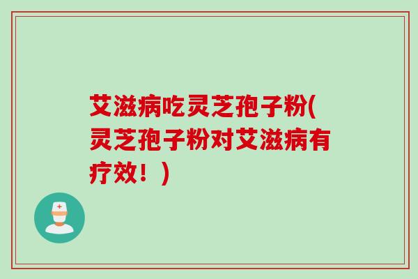 艾滋吃灵芝孢子粉(灵芝孢子粉对艾滋有疗效!) 艾滋吃灵芝孢子粉(灵芝孢子粉对艾滋有疗效!)