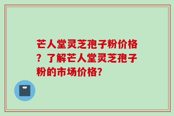 芒人堂灵芝孢子粉价格？了解芒人堂灵芝孢子粉的市场价格？