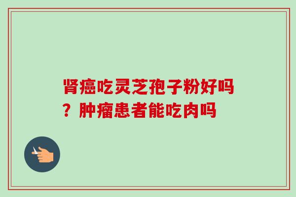 肾癌吃灵芝孢子粉好吗？肿瘤患者能吃肉吗