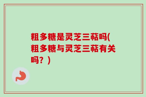 粗多糖是灵芝三萜吗(粗多糖与灵芝三萜有关吗？)