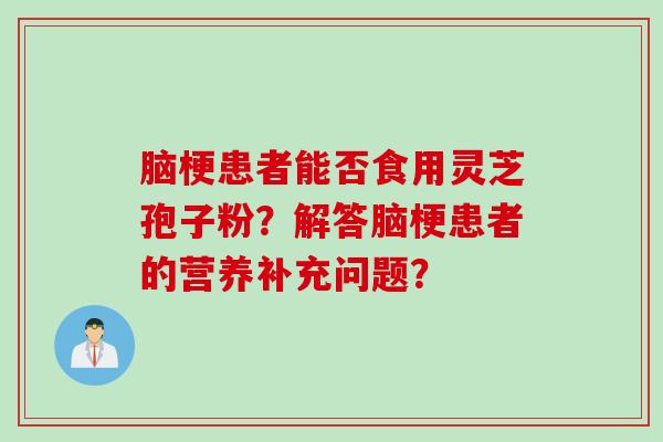 脑梗患者能否食用灵芝孢子粉?解答脑梗患者的营养补充问题? 脑梗患者能否食用灵芝孢子粉?解答脑梗患者的营养补充问题?