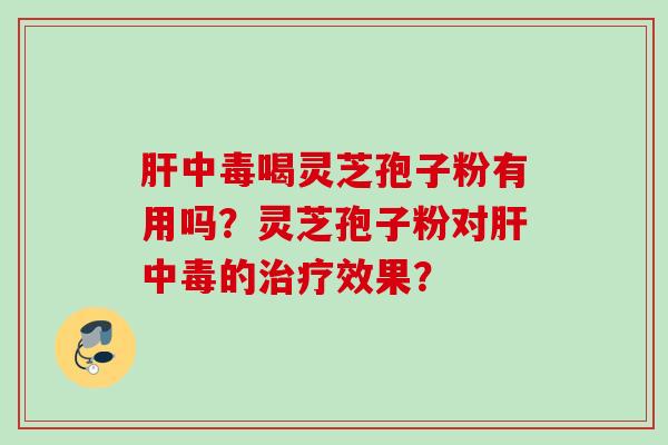 肝中毒喝灵芝孢子粉有用吗？灵芝孢子粉对肝中毒的治疗效果？