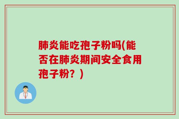 肺炎能吃孢子粉吗(能否在肺炎期间安全食用孢子粉？)