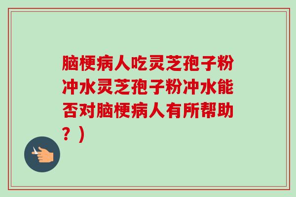 脑梗病人吃灵芝孢子粉冲水灵芝孢子粉冲水能否对脑梗病人有所帮助？)