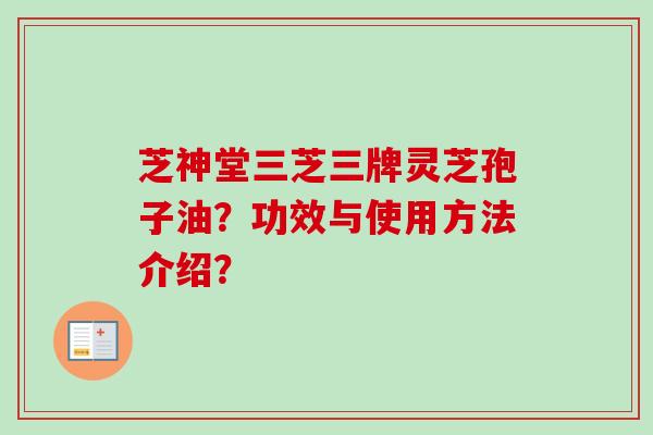 芝神堂三芝三牌灵芝孢子油?功效与使用方法介绍? 芝神堂三芝三牌灵芝孢子油?功效与使用方法介绍?
