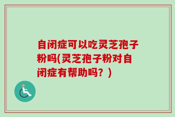 自闭症可以吃灵芝孢子粉吗(灵芝孢子粉对自闭症有帮助吗?) 自闭症可以吃灵芝孢子粉吗(灵芝孢子粉对自闭症有帮助吗?)