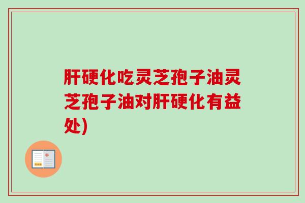 肝硬化吃灵芝孢子油灵芝孢子油对肝硬化有益处)