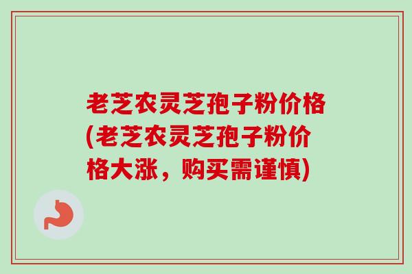 老芝农灵芝孢子粉价格(老芝农灵芝孢子粉价格大涨，购买需谨慎)