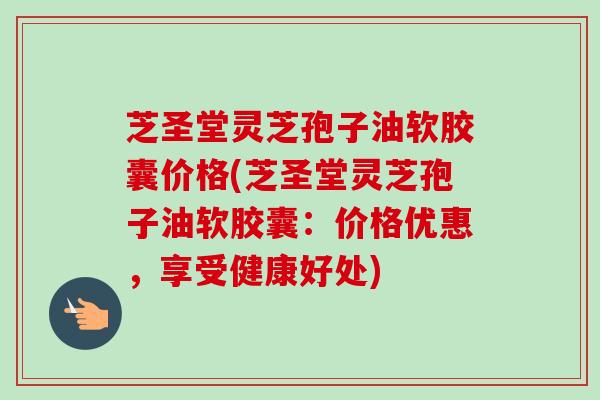 芝圣堂灵芝孢子油软胶囊价格(芝圣堂灵芝孢子油软胶囊：价格优惠，享受健康好处)