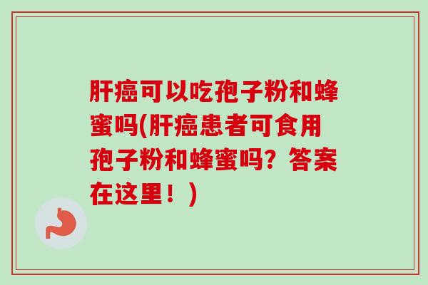 肝癌可以吃孢子粉和蜂蜜吗(肝癌患者可食用孢子粉和蜂蜜吗？答案在这里！)
