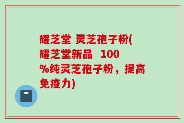 耀芝堂 灵芝孢子粉(耀芝堂新品  100%纯灵芝孢子粉，提高免疫力)