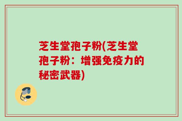 芝生堂孢子粉(芝生堂孢子粉:增强免疫力的秘密武器) 芝生堂孢子粉(芝生堂孢子粉:增强免疫力的秘密武器)