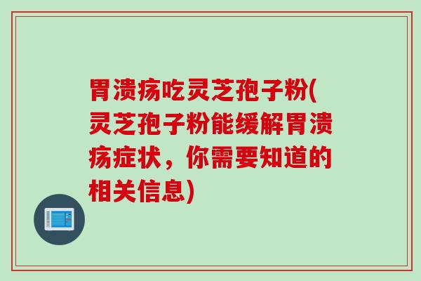 胃溃疡吃灵芝孢子粉(灵芝孢子粉能缓解胃溃疡症状，你需要知道的相关信息)