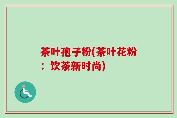 茶叶孢子粉(茶叶花粉：饮茶新时尚)