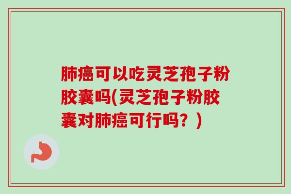 肺癌可以吃灵芝孢子粉胶囊吗(灵芝孢子粉胶囊对肺癌可行吗？)