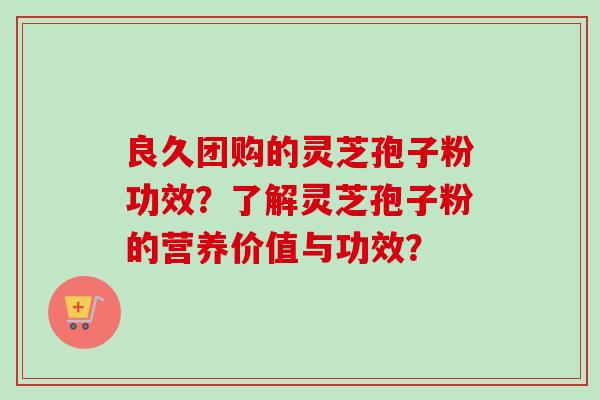 良久团购的灵芝孢子粉功效？了解灵芝孢子粉的营养价值与功效？
