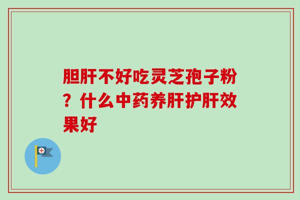 胆肝不好吃灵芝孢子粉？什么中药养肝护肝效果好