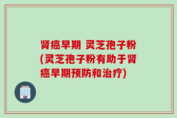 早期 灵芝孢子粉(灵芝孢子粉有助于早期和) 早期 灵芝孢子粉(灵芝孢子粉有助于早期和)