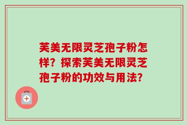 芙美无限灵芝孢子粉怎样?探索芙美无限灵芝孢子粉的功效与用法? 芙美无限灵芝孢子粉怎样?探索芙美无限灵芝孢子粉的功效与用法?