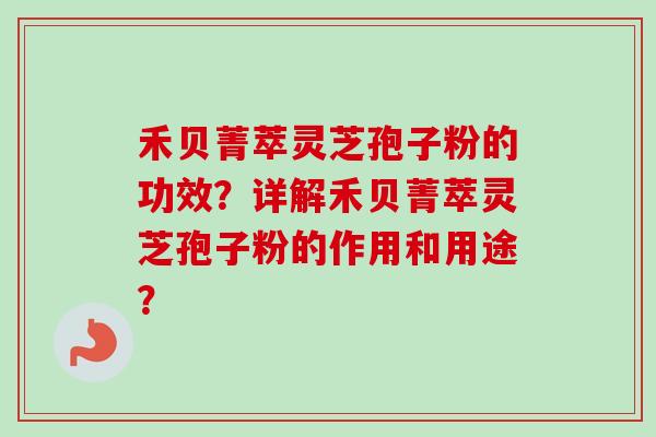 禾贝菁萃灵芝孢子粉的功效？详解禾贝菁萃灵芝孢子粉的作用和用途？