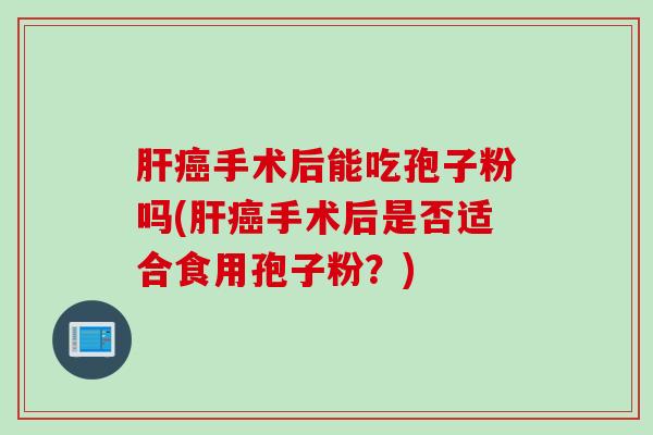肝癌手术后能吃孢子粉吗(肝癌手术后是否适合食用孢子粉？)