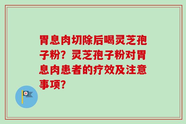 胃息肉切除后喝灵芝孢子粉？灵芝孢子粉对胃息肉患者的疗效及注意事项？