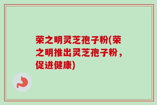荣之明灵芝孢子粉(荣之明推出灵芝孢子粉，促进健康)