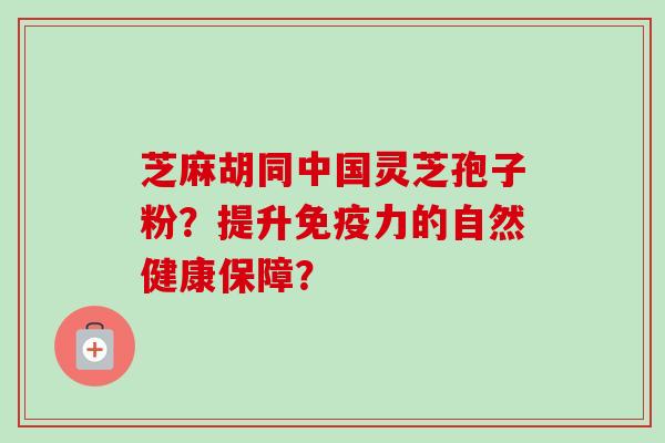 芝麻胡同中国灵芝孢子粉？提升免疫力的自然健康保障？