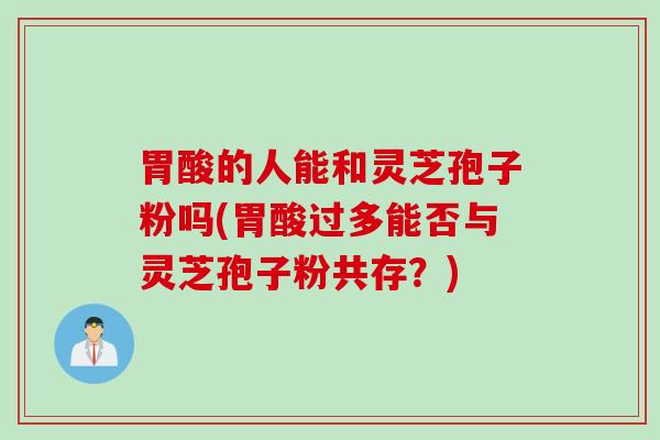 胃酸的人能和灵芝孢子粉吗(胃酸过多能否与灵芝孢子粉共存?) 胃酸的人能和灵芝孢子粉吗(胃酸过多能否与灵芝孢子粉共存?)