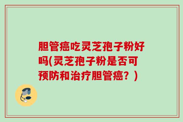 胆管癌吃灵芝孢子粉好吗(灵芝孢子粉是否可预防和治疗胆管癌？)