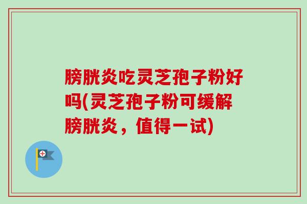 膀胱炎吃灵芝孢子粉好吗(灵芝孢子粉可缓解膀胱炎，值得一试)