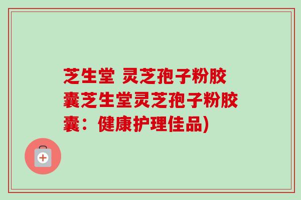 芝生堂 灵芝孢子粉胶囊芝生堂灵芝孢子粉胶囊：健康护理佳品)