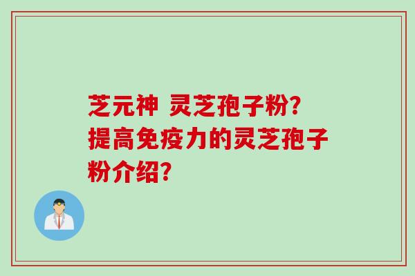 芝元神 灵芝孢子粉？提高免疫力的灵芝孢子粉介绍？
