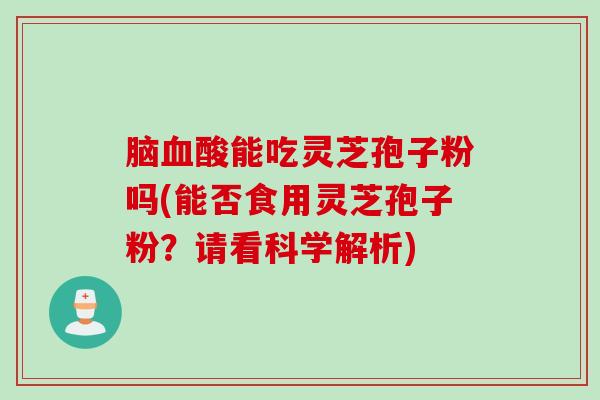 脑酸能吃灵芝孢子粉吗(能否食用灵芝孢子粉？请看科学解析)