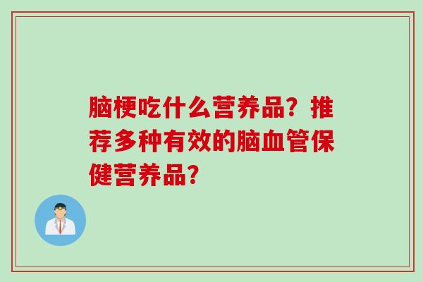 脑梗吃什么营养品？推荐多种有效的脑血管保健营养品？