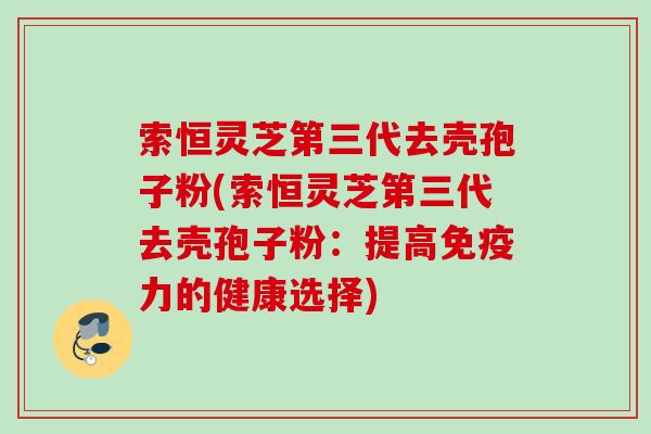 索恒灵芝第三代去壳孢子粉(索恒灵芝第三代去壳孢子粉：提高免疫力的健康选择)
