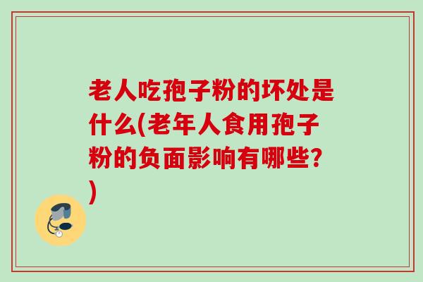 老人吃孢子粉的坏处是什么(老年人食用孢子粉的负面影响有哪些?) 老人吃孢子粉的坏处是什么(老年人食用孢子粉的负面影响有哪些?)