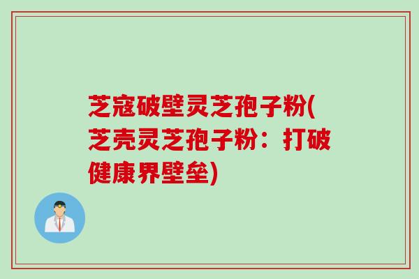 芝寇破壁灵芝孢子粉(芝壳灵芝孢子粉:打破健康界壁垒) 芝寇破壁灵芝孢子粉(芝壳灵芝孢子粉:打破健康界壁垒)