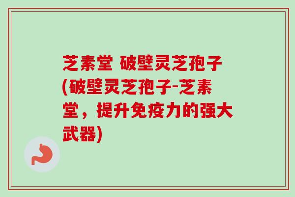 芝素堂 破壁灵芝孢子(破壁灵芝孢子-芝素堂,提升免疫力的强大武器) 芝素堂 破壁灵芝孢子(破壁灵芝孢子-芝素堂,提升免疫力的强大武器)