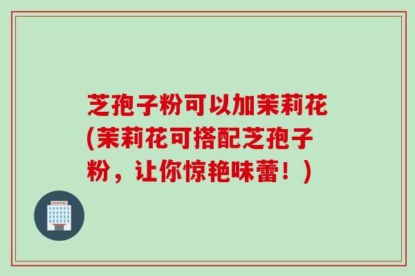 芝孢子粉可以加茉莉花(茉莉花可搭配芝孢子粉，让你惊艳味蕾！)