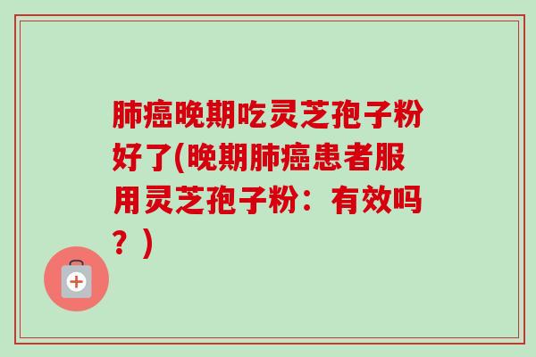 晚期吃灵芝孢子粉好了(晚期患者服用灵芝孢子粉:有效吗?) 晚期吃灵芝孢子粉好了(晚期患者服用灵芝孢子粉:有效吗?)