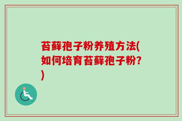 苔藓孢子粉养殖方法(如何培育苔藓孢子粉?) 苔藓孢子粉养殖方法(如何培育苔藓孢子粉?)