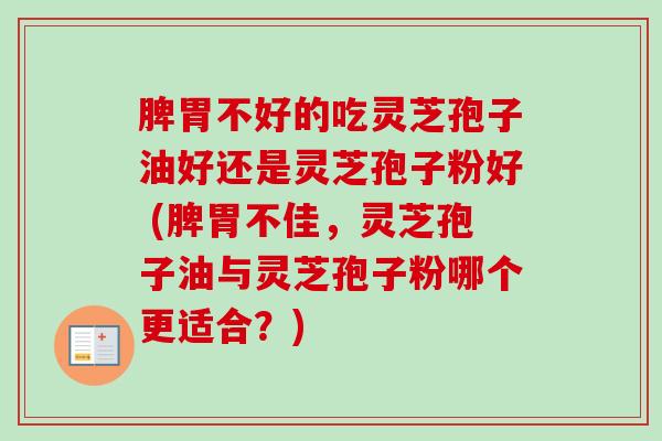 脾胃不好的吃灵芝孢子油好还是灵芝孢子粉好 (脾胃不佳，灵芝孢子油与灵芝孢子粉哪个更适合？)