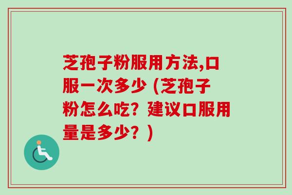 芝孢子粉服用方法,口服一次多少 (芝孢子粉怎么吃?建议口服用量是多少?) 芝孢子粉服用方法,口服一次多少 (芝孢子粉怎么吃?建议口服用量是多少?)