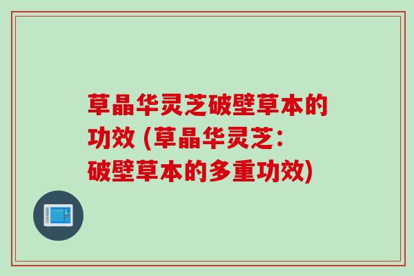 草晶华灵芝破壁草本的功效 (草晶华灵芝：破壁草本的多重功效)