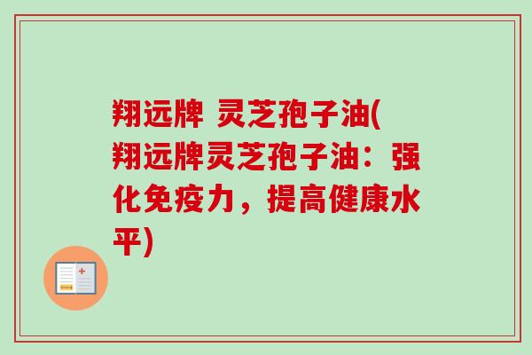 翔远牌 灵芝孢子油(翔远牌灵芝孢子油:强化免疫力,提高健康水平) 翔远牌 灵芝孢子油(翔远牌灵芝孢子油:强化免疫力,提高健康水平)