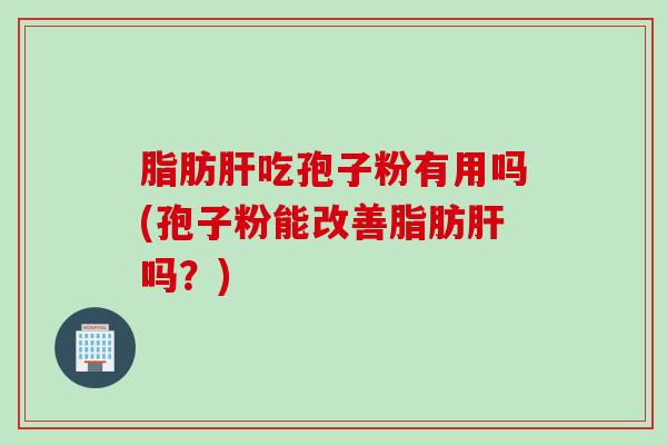 脂肪肝吃孢子粉有用吗(孢子粉能改善脂肪肝吗？)