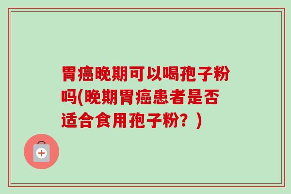 胃晚期可以喝孢子粉吗(晚期胃患者是否适合食用孢子粉？)